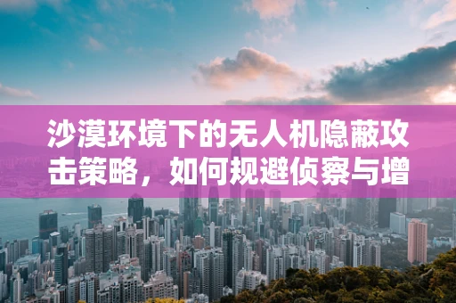 沙漠环境下的无人机隐蔽攻击策略，如何规避侦察与增强突袭效果？