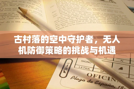 古村落的空中守护者，无人机防御策略的挑战与机遇