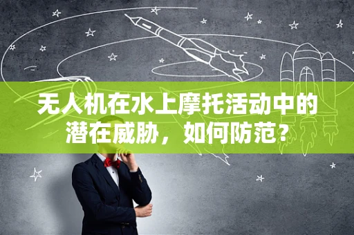 无人机在水上摩托活动中的潜在威胁，如何防范？