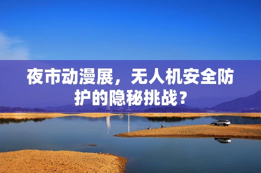 夜市动漫展，无人机安全防护的隐秘挑战？