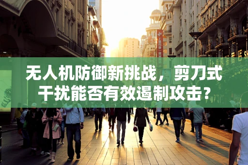 无人机防御新挑战，剪刀式干扰能否有效遏制攻击？