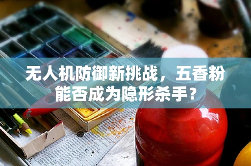 无人机防御新挑战，五香粉能否成为隐形杀手？