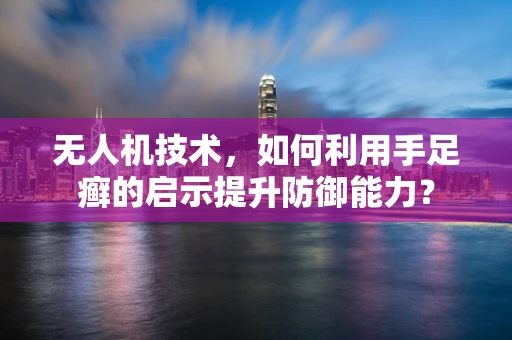 无人机技术，如何利用手足癣的启示提升防御能力？