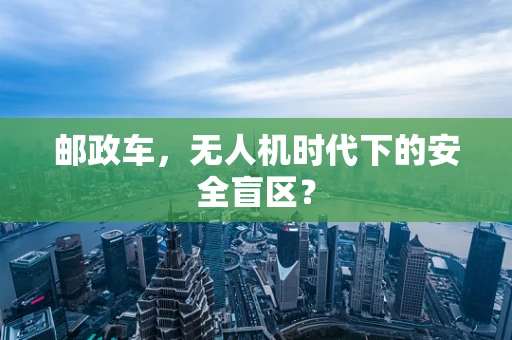 邮政车，无人机时代下的安全盲区？