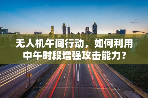 无人机午间行动，如何利用中午时段增强攻击能力？