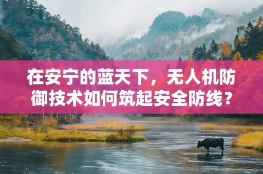 在安宁的蓝天下，无人机防御技术如何筑起安全防线？