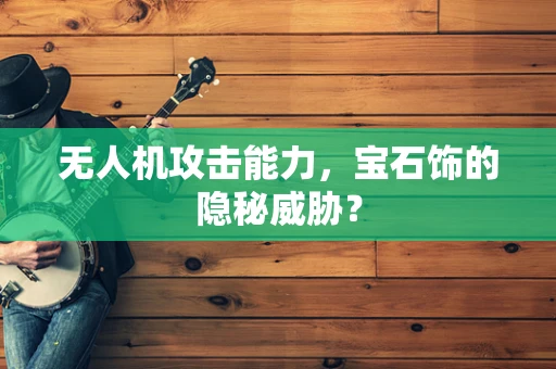 无人机攻击能力，宝石饰的隐秘威胁？