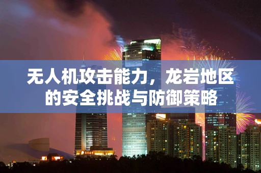 无人机攻击能力，龙岩地区的安全挑战与防御策略