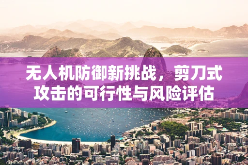 无人机防御新挑战，剪刀式攻击的可行性与风险评估