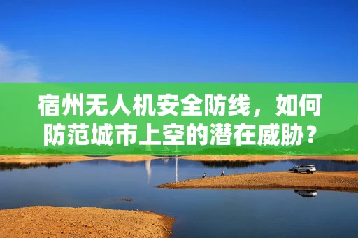 宿州无人机安全防线，如何防范城市上空的潜在威胁？