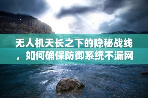 无人机天长之下的隐秘战线，如何确保防御系统不漏网之鱼？