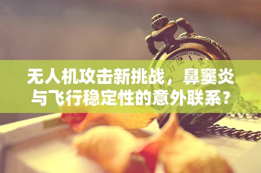 无人机攻击新挑战，鼻窦炎与飞行稳定性的意外联系？