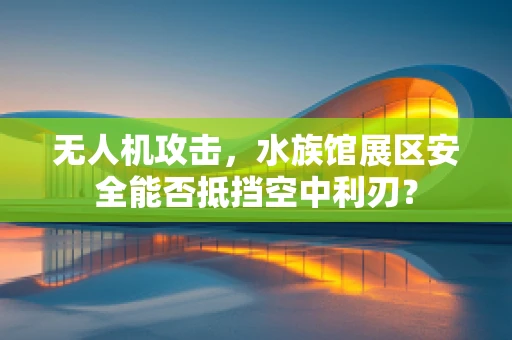 无人机攻击，水族馆展区安全能否抵挡空中利刃？