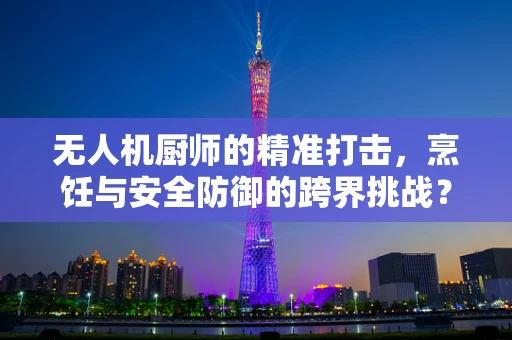 无人机厨师的精准打击，烹饪与安全防御的跨界挑战？
