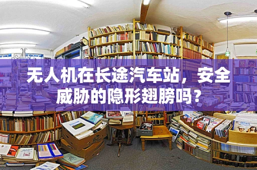 无人机在长途汽车站，安全威胁的隐形翅膀吗？