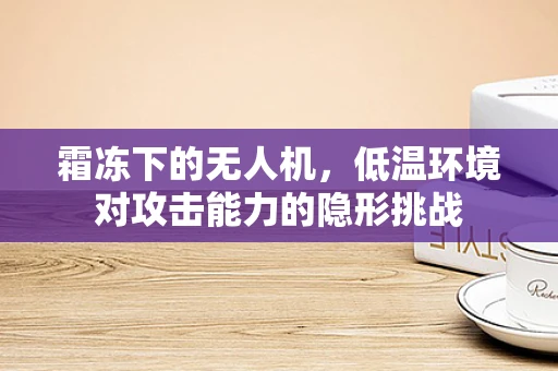 霜冻下的无人机，低温环境对攻击能力的隐形挑战