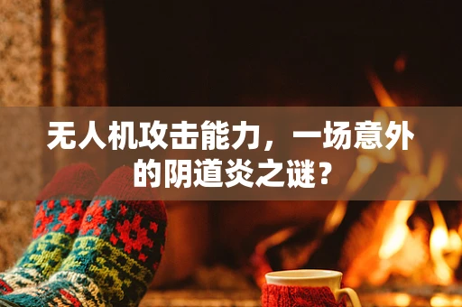 无人机攻击能力，一场意外的阴道炎之谜？