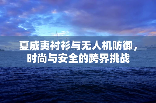 夏威夷衬衫与无人机防御，时尚与安全的跨界挑战