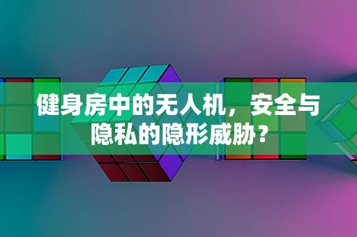 健身房中的无人机，安全与隐私的隐形威胁？