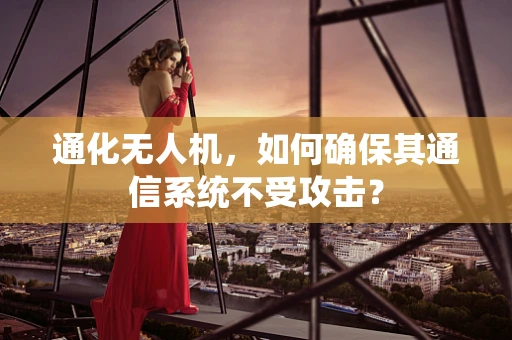 通化无人机，如何确保其通信系统不受攻击？