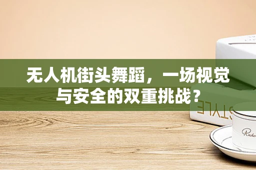 无人机街头舞蹈，一场视觉与安全的双重挑战？