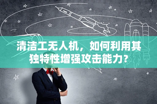 清洁工无人机，如何利用其独特性增强攻击能力？