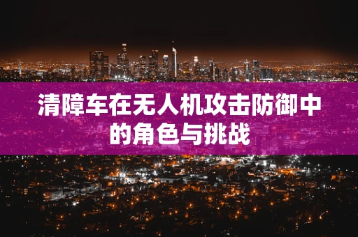 清障车在无人机攻击防御中的角色与挑战