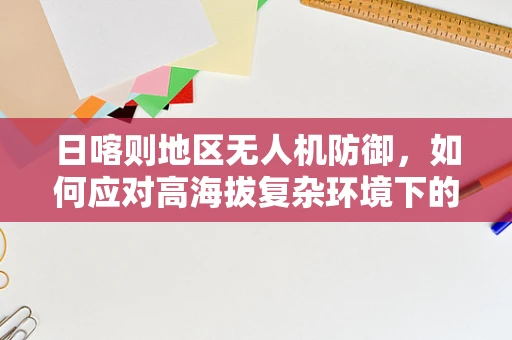 日喀则地区无人机防御，如何应对高海拔复杂环境下的潜在攻击？
