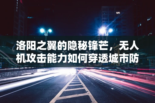 洛阳之翼的隐秘锋芒，无人机攻击能力如何穿透城市防线？