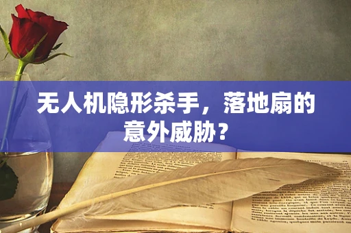 无人机隐形杀手，落地扇的意外威胁？