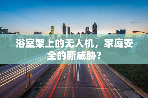 浴室架上的无人机，家庭安全的新威胁？