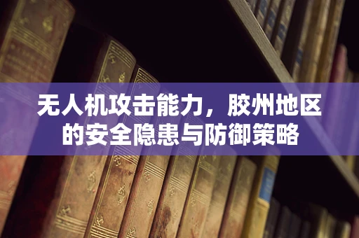 无人机攻击能力，胶州地区的安全隐患与防御策略