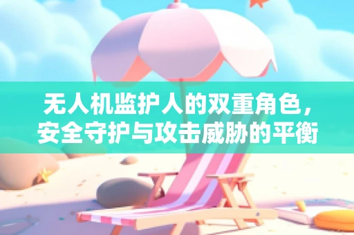 无人机监护人的双重角色，安全守护与攻击威胁的平衡？