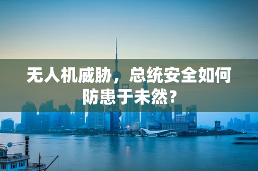 无人机威胁，总统安全如何防患于未然？