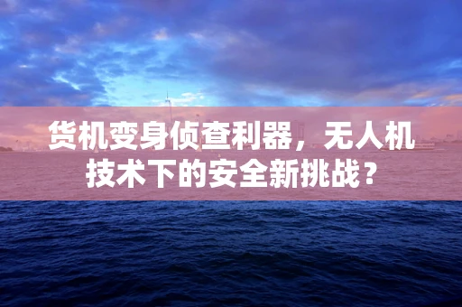 货机变身侦查利器，无人机技术下的安全新挑战？