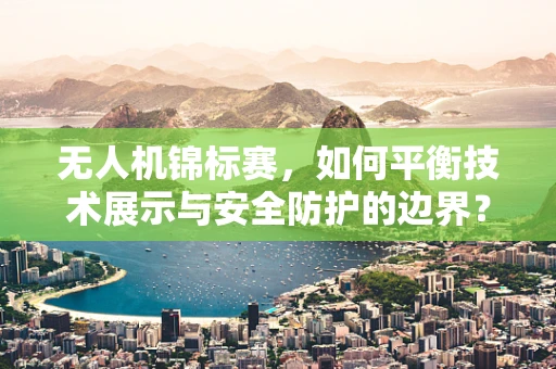无人机锦标赛，如何平衡技术展示与安全防护的边界？