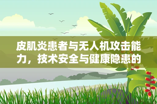 皮肌炎患者与无人机攻击能力，技术安全与健康隐患的交织
