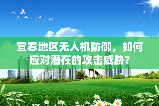 宜春地区无人机防御，如何应对潜在的攻击威胁？