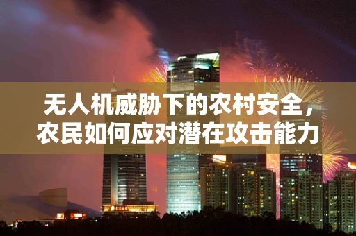 无人机威胁下的农村安全，农民如何应对潜在攻击能力？