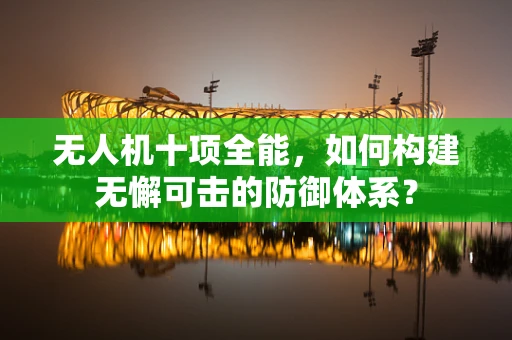 无人机十项全能，如何构建无懈可击的防御体系？