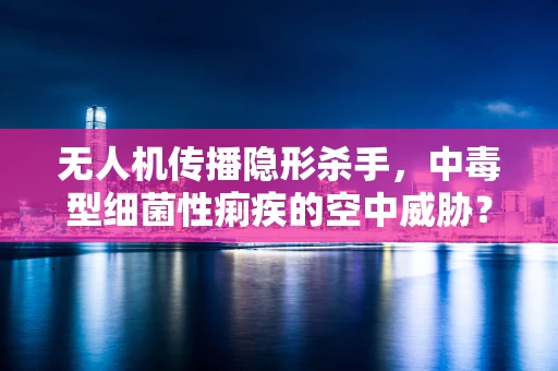 无人机传播隐形杀手，中毒型细菌性痢疾的空中威胁？