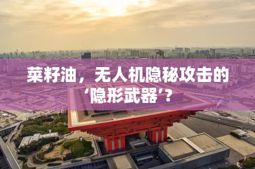 菜籽油，无人机隐秘攻击的‘隐形武器’？