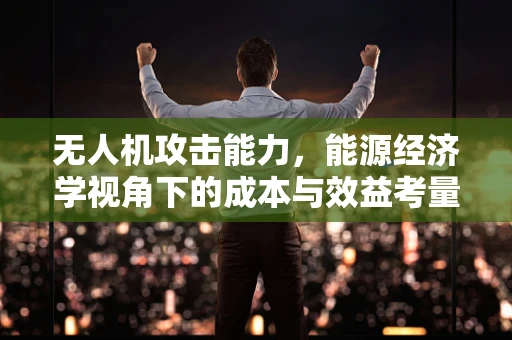 无人机攻击能力，能源经济学视角下的成本与效益考量