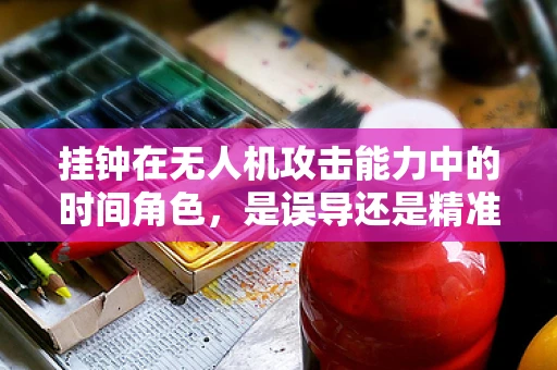 挂钟在无人机攻击能力中的时间角色，是误导还是精准制导的秘密？