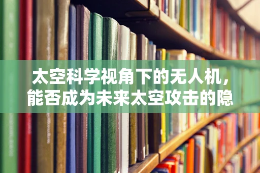 太空科学视角下的无人机，能否成为未来太空攻击的隐形利剑？