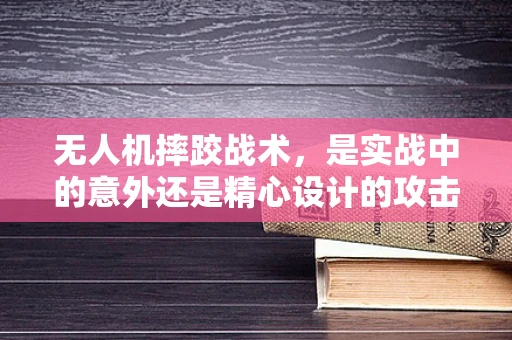 无人机摔跤战术，是实战中的意外还是精心设计的攻击策略？