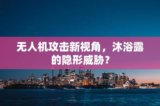 无人机攻击新视角，沐浴露的隐形威胁？