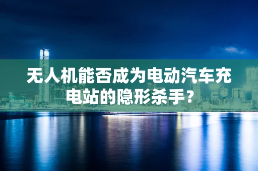 无人机能否成为电动汽车充电站的隐形杀手？
