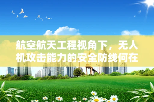 航空航天工程视角下，无人机攻击能力的安全防线何在？