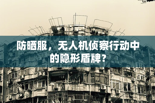 防晒服，无人机侦察行动中的隐形盾牌？